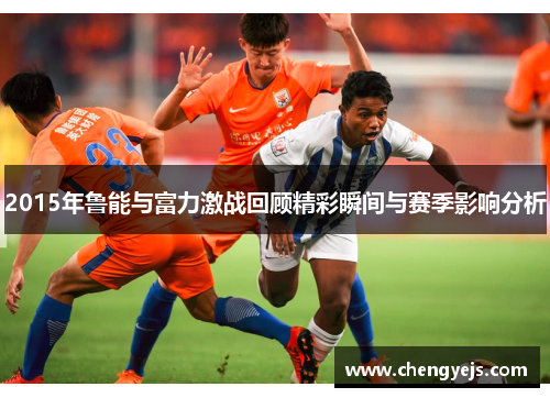 2015年鲁能与富力激战回顾精彩瞬间与赛季影响分析