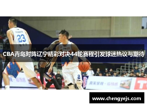 CBA青岛对阵辽宁精彩对决44轮赛程引发球迷热议与期待