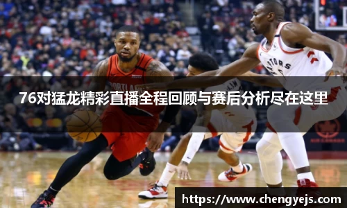 76对猛龙精彩直播全程回顾与赛后分析尽在这里