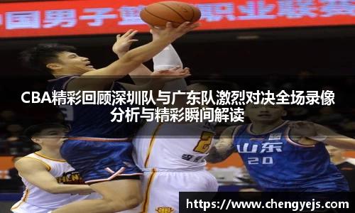 CBA精彩回顾深圳队与广东队激烈对决全场录像分析与精彩瞬间解读