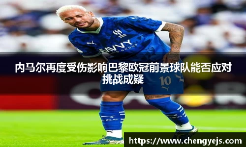 内马尔再度受伤影响巴黎欧冠前景球队能否应对挑战成疑