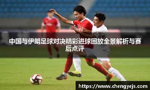 中国与伊朗足球对决精彩进球回放全景解析与赛后点评