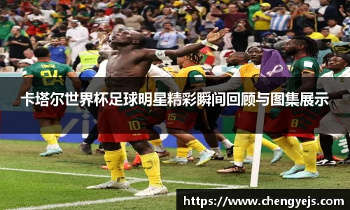 卡塔尔世界杯足球明星精彩瞬间回顾与图集展示