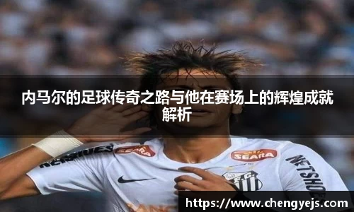 内马尔的足球传奇之路与他在赛场上的辉煌成就解析