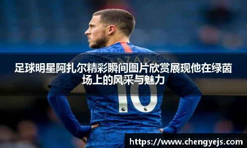足球明星阿扎尔精彩瞬间图片欣赏展现他在绿茵场上的风采与魅力